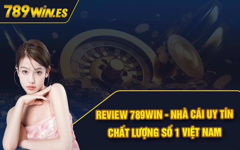 Review 789Win - Nhà Cái Uy Tín Chất Lượng Số 1 Việt Nam